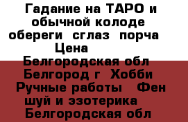 Гадание на ТАРО и обычной колоде, обереги, сглаз, порча. › Цена ­ 500 - Белгородская обл., Белгород г. Хобби. Ручные работы » Фен-шуй и эзотерика   . Белгородская обл.